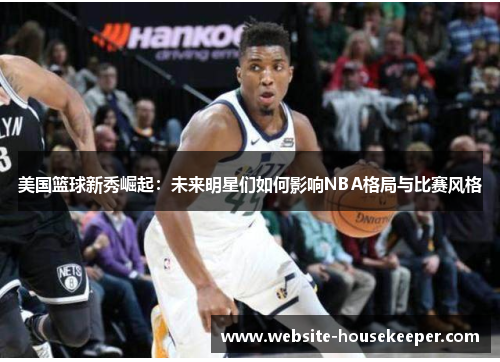 美国篮球新秀崛起：未来明星们如何影响NBA格局与比赛风格