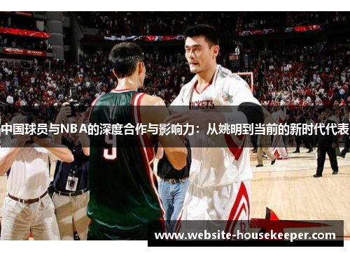 中国球员与NBA的深度合作与影响力：从姚明到当前的新时代代表