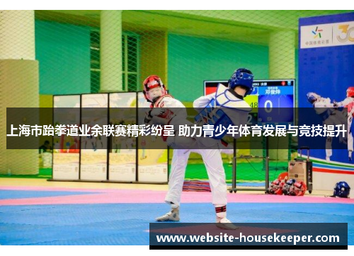 上海市跆拳道业余联赛精彩纷呈 助力青少年体育发展与竞技提升